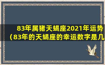 83年属猪天蝎座2021年运势（83年的天蝎座的幸运数字是几个 🌺 数字是几）